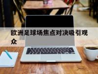 IM电竞官网入口-欧洲足球场焦点对决吸引观众