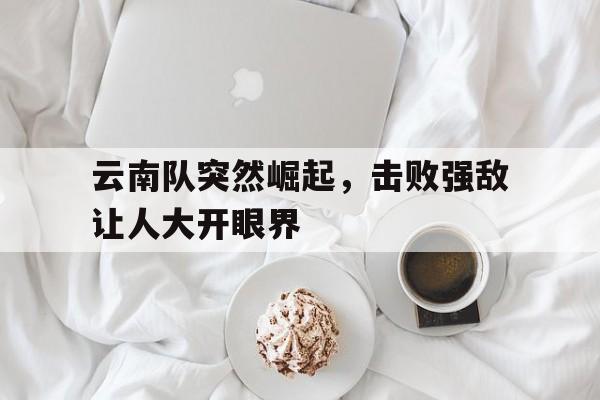 云南队突然崛起，击败强敌让人大开眼界的简单介绍